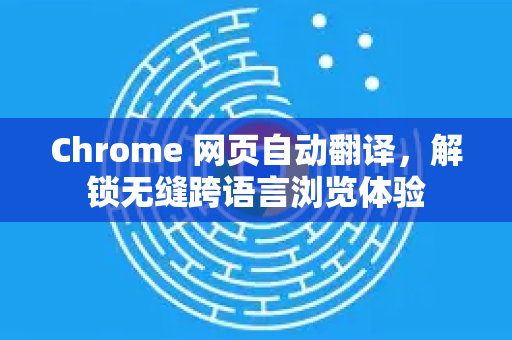 Chrome 网页自动翻译，解锁无缝跨语言浏览体验