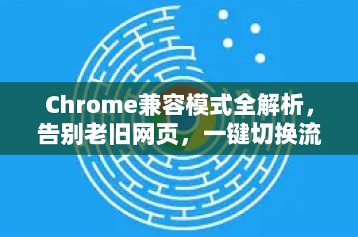 Chrome兼容模式全解析，告别老旧网页，一键切换流畅体验