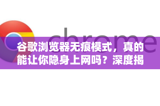 谷歌浏览器无痕模式，真的能让你隐身上网吗？深度揭秘与使用指南