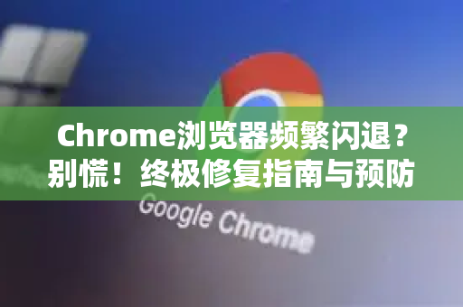 Chrome浏览器频繁闪退？别慌！终极修复指南与预防策略