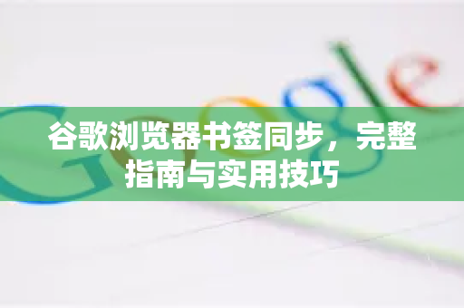 谷歌浏览器书签同步，完整指南与实用技巧