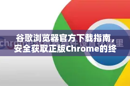 谷歌浏览器官方下载指南，安全获取正版Chrome的终极教程