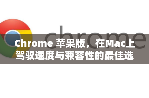 Chrome 苹果版，在Mac上驾驭速度与兼容性的最佳选择