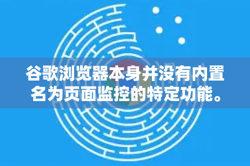谷歌浏览器本身并没有内置名为页面监控的特定功能。您可能指的是以下几种常见需求-第1张图片-谷歌下载浏览器|Google Chrome官网入口