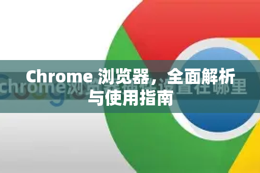 Chrome 浏览器，全面解析与使用指南