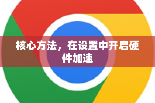 核心方法，在设置中开启硬件加速-第1张图片-谷歌下载浏览器|Google Chrome官网入口