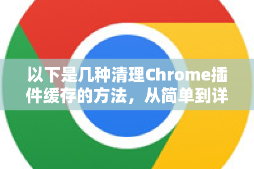 以下是几种清理Chrome插件缓存的方法,从简单到详细-第1张图片-谷歌下载浏览器|Google Chrome官网入口 以下是几种清理Chrome插件缓存的方法,从简单到详细-第1张图片-谷歌下载浏览器|Google Chrome官网入口