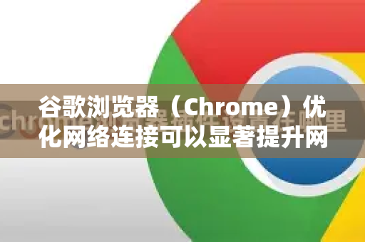 谷歌浏览器（Chrome）优化网络连接可以显著提升网页加载速度、视频流畅度和在线游戏体验。以下是从基础设置到高级技巧的全面优化指南-第1张图片-谷歌下载浏览器|Google Chrome官网入口