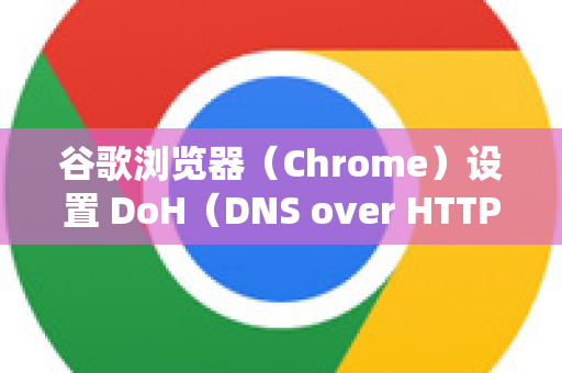 谷歌浏览器（Chrome）设置 DoH（DNS over HTTPS）的步骤如下。根据你的操作系统和浏览器版本，设置位置可能略有不同，但基本流程一致-第1张图片-谷歌下载浏览器|Google Chrome官网入口