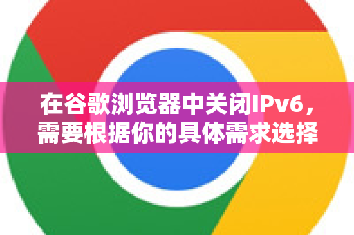 在谷歌浏览器中关闭IPv6，需要根据你的具体需求选择不同层级的解决方案。通常建议按以下顺序尝试-第1张图片-谷歌下载浏览器|Google Chrome官网入口