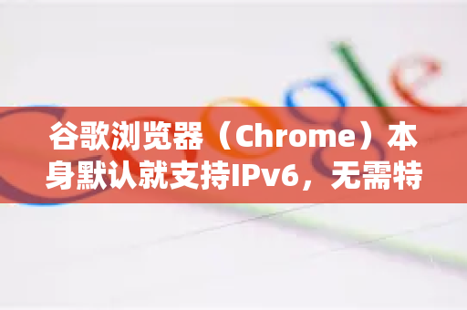 谷歌浏览器（Chrome）本身默认就支持IPv6，无需特殊开启。它遵循操作系统网络堆栈的设置。如果遇到IPv6访问问题，通常需要检查的是操作系统和网络环境的配置-第1张图片-谷歌下载浏览器|Google Chrome官网入口