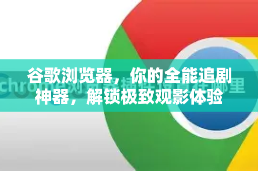 谷歌浏览器，你的全能追剧神器，解锁极致观影体验