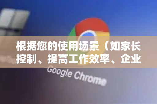 根据您的使用场景（如家长控制、提高工作效率、企业环境等）您可以选择最适合的一种-第1张图片-谷歌下载浏览器|Google Chrome官网入口
