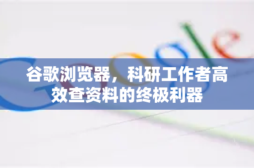 谷歌浏览器，科研工作者高效查资料的终极利器