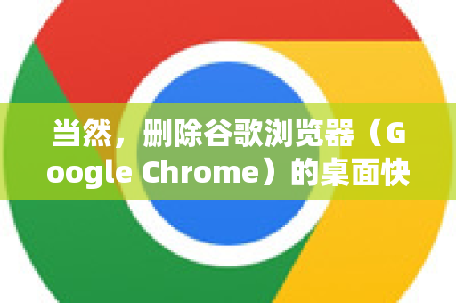 当然，删除谷歌浏览器（Google Chrome）的桌面快捷方式非常简单，而且删除快捷方式不会卸载浏览器本身，你的浏览器程序依然完好无损-第1张图片-谷歌下载浏览器|Google Chrome官网入口