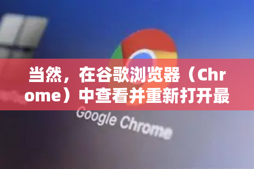当然,在谷歌浏览器(Chrome)中查看并重新打开最近关闭的页面有几种非常方便的方法。下面为您详细介绍,从最快到最全-第1张图片-谷歌下载浏览器|Google Chrome官网入口 当然,在谷歌浏览器(Chrome)中查看并重新打开最近关闭的页面有几种非常方便的方法。下面为您详细介绍,从最快到最全-第1张图片-谷歌下载浏览器|Google Chrome官网入口