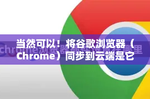 当然可以！将谷歌浏览器（Chrome）同步到云端是它最强大的功能之一，可以让您的书签、历史记录、密码、扩展程序等在所有设备上保持同步，并安全地备份到谷歌账户中-第1张图片-谷歌下载浏览器|Google Chrome官网入口
