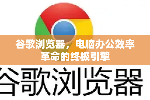 谷歌浏览器，电脑办公效率革命的终极引擎