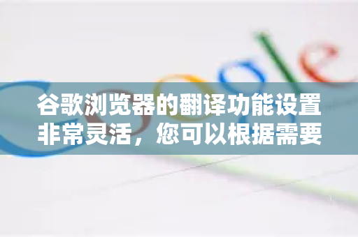 谷歌浏览器的翻译功能设置非常灵活,您可以根据需要调整多个方面。以下是详细的设置方法,分为电脑端和手机端-第1张图片-谷歌下载浏览器|Google Chrome官网入口 谷歌浏览器的翻译功能设置非常灵活,您可以根据需要调整多个方面。以下是详细的设置方法,分为电脑端和手机端-第1张图片-谷歌下载浏览器|Google Chrome官网入口