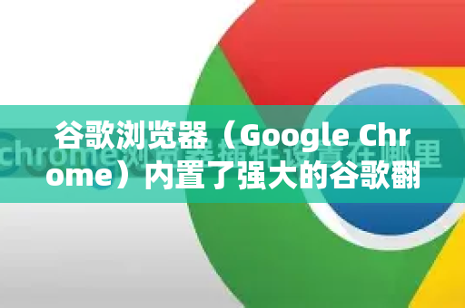 谷歌浏览器（Google Chrome）内置了强大的谷歌翻译功能，可以轻松翻译整个网页。以下是几种最常用的方法-第1张图片-谷歌下载浏览器|Google Chrome官网入口