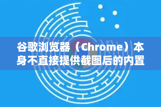 谷歌浏览器（Chrome）本身不直接提供截图后的内置编辑功能，但可以通过多种系统自带或扩展工具实现截图后编辑的工作流程-第1张图片-谷歌下载浏览器|Google Chrome官网入口