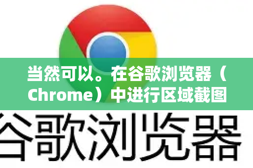 当然可以。在谷歌浏览器（Chrome）中进行区域截图，有多种高效的方法，主要分为两大类，使用浏览器自带工具和使用操作系统快捷键/工具-第1张图片-谷歌下载浏览器|Google Chrome官网入口