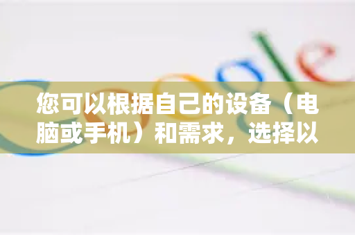 您可以根据自己的设备（电脑或手机）和需求，选择以下对应的方法-第1张图片-谷歌下载浏览器|Google Chrome官网入口