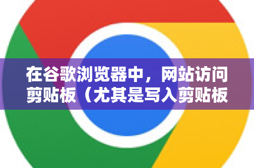 在谷歌浏览器中，网站访问剪贴板（尤其是写入剪贴板，即复制操作）通常需要您的许可。以下是开启和管理剪贴板权限的几种方法-第1张图片-谷歌下载浏览器|Google Chrome官网入口