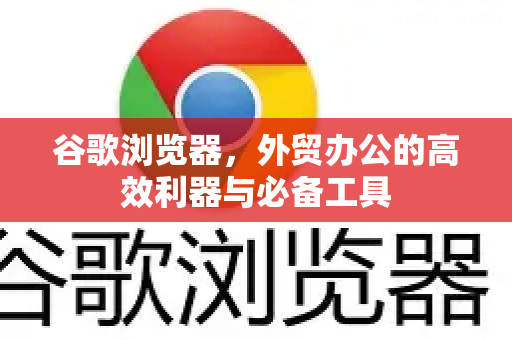 谷歌浏览器，外贸办公的高效利器与必备工具