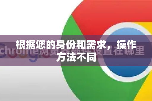 根据您的身份和需求,操作方法不同-第1张图片-谷歌下载浏览器|Google Chrome官网入口 根据您的身份和需求,操作方法不同-第1张图片-谷歌下载浏览器|Google Chrome官网入口