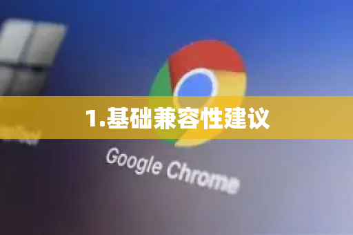1.基础兼容性建议-第1张图片-谷歌下载浏览器|Google Chrome官网入口 1.基础兼容性建议-第1张图片-谷歌下载浏览器|Google Chrome官网入口