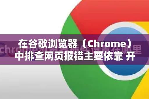 在谷歌浏览器(Chrome)中排查网页报错主要依靠 开发者工具(DevTools)以下是详细的排查步骤和方法-第1张图片-谷歌下载浏览器|Google Chrome官网入口 在谷歌浏览器(Chrome)中排查网页报错主要依靠 开发者工具(DevTools)以下是详细的排查步骤和方法-第1张图片-谷歌下载浏览器|Google Chrome官网入口