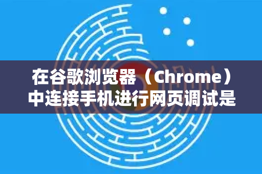 在谷歌浏览器（Chrome）中连接手机进行网页调试是一个强大的功能，通常被称为 远程调试。这允许你在电脑的Chrome开发者工具中实时调试、检查和修改手机上运行的网页-第1张图片-谷歌下载浏览器|Google Chrome官网入口
