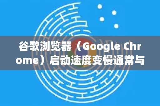 谷歌浏览器（Google Chrome）启动速度变慢通常与插件过多、缓存积累、硬件加速设置、后台进程等因素有关。以下是系统性的优化方案，按优先级排序-第1张图片-谷歌下载浏览器|Google Chrome官网入口