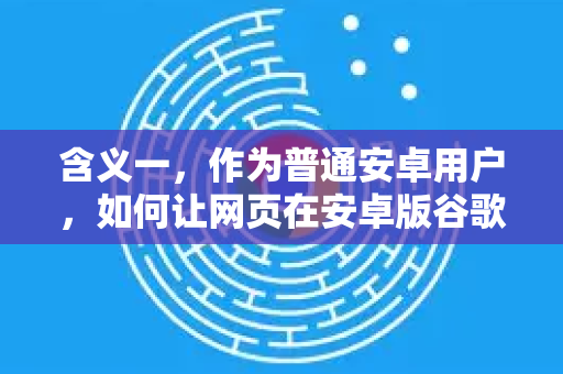 含义一，作为普通安卓用户，如何让网页在安卓版谷歌浏览器上更好地显示？-第1张图片-谷歌下载浏览器|Google Chrome官网入口