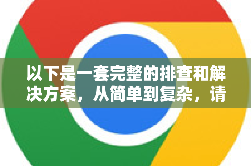 以下是一套完整的排查和解决方案,从简单到复杂,请按顺序尝试-第1张图片-谷歌下载浏览器|Google Chrome官网入口 以下是一套完整的排查和解决方案,从简单到复杂,请按顺序尝试-第1张图片-谷歌下载浏览器|Google Chrome官网入口
