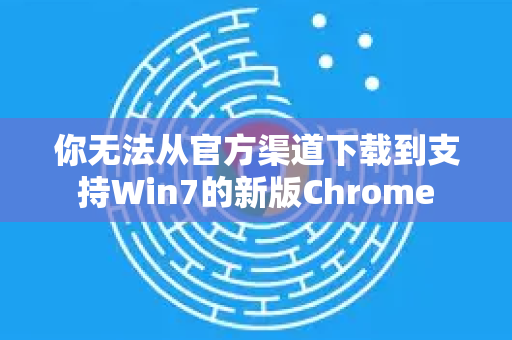 你无法从官方渠道下载到支持Win7的新版Chrome-第1张图片-谷歌下载浏览器|Google Chrome官网入口 你无法从官方渠道下载到支持Win7的新版Chrome-第1张图片-谷歌下载浏览器|Google Chrome官网入口