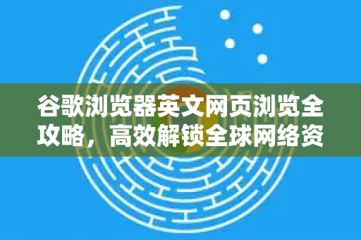 谷歌浏览器英文网页浏览全攻略，高效解锁全球网络资源的终极指南