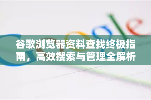 谷歌浏览器资料查找终极指南，高效搜索与管理全解析