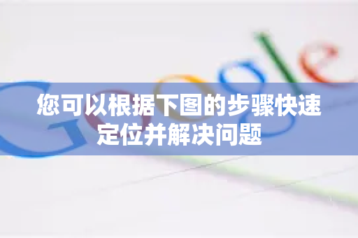 您可以根据下图的步骤快速定位并解决问题-第1张图片-谷歌下载浏览器|Google Chrome官网入口 您可以根据下图的步骤快速定位并解决问题-第1张图片-谷歌下载浏览器|Google Chrome官网入口