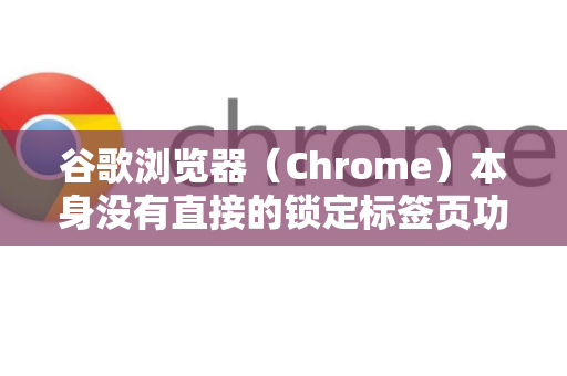 谷歌浏览器(Chrome)本身没有直接的锁定标签页功能来防止关闭,但可以通过以下方法实现类似效果-第1张图片-谷歌下载浏览器|Google Chrome官网入口 谷歌浏览器(Chrome)本身没有直接的锁定标签页功能来防止关闭,但可以通过以下方法实现类似效果-第1张图片-谷歌下载浏览器|Google Chrome官网入口