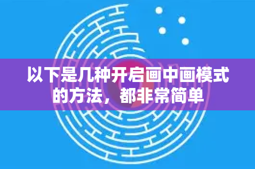 以下是几种开启画中画模式的方法，都非常简单-第1张图片-谷歌下载浏览器|Google Chrome官网入口