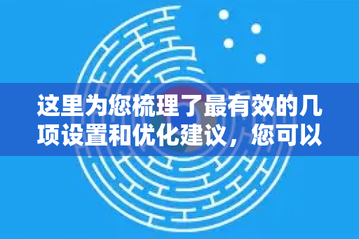 这里为您梳理了最有效的几项设置和优化建议，您可以根据需要进行调整