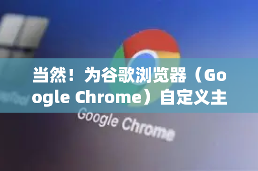 当然！为谷歌浏览器（Google Chrome）自定义主题非常简单，主要有两种主流方法，使用官方商店的在线主题和使用本地图片DIY主题