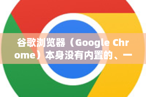 谷歌浏览器（Google Chrome）本身没有内置的、一键朗读整个网页的官方功能，但其辅助工具和扩展程序能完美实现这个需求。以下是几种最有效的方法-第1张图片-谷歌下载浏览器|Google Chrome官网入口