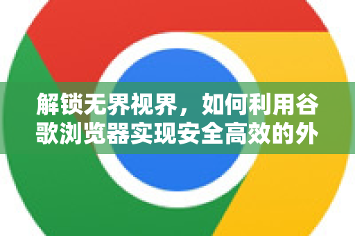 解锁无界视界，如何利用谷歌浏览器实现安全高效的外网访问