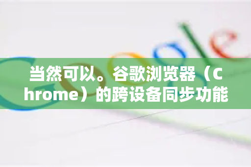 当然可以。谷歌浏览器（Chrome）的跨设备同步功能非常强大和方便，只需一个谷歌账号即可实现。以下是详细的设置方法和步骤