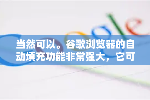 当然可以。谷歌浏览器的自动填充功能非常强大，它可以帮你自动填写地址、密码、付款信息等，极大提升上网效率。下面我将为你详细介绍如何设置和管理自动填充的各个部分