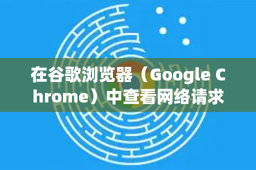 在谷歌浏览器（Google Chrome）中查看网络请求，主要通过 开发者工具（Developer Tools）中的 网络（Network）面板来实现。以下是详细步骤和功能介绍-第1张图片-谷歌下载浏览器|Google Chrome官网入口