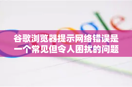 谷歌浏览器提示网络错误是一个常见但令人困扰的问题。这通常意味着浏览器尝试连接网站时遇到了障碍,但问题可能出在多个环节-第1张图片-谷歌下载浏览器|Google Chrome官网入口 谷歌浏览器提示网络错误是一个常见但令人困扰的问题。这通常意味着浏览器尝试连接网站时遇到了障碍,但问题可能出在多个环节-第1张图片-谷歌下载浏览器|Google Chrome官网入口